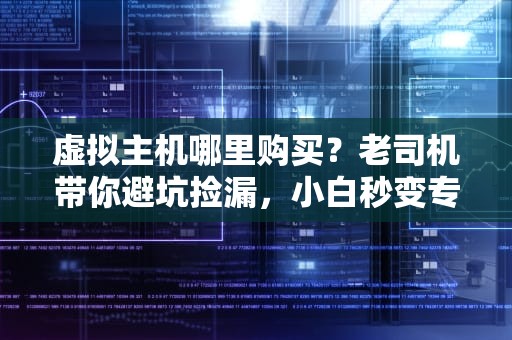 虚拟主机哪里购买？老司机带你避坑捡漏，小白秒变专家！