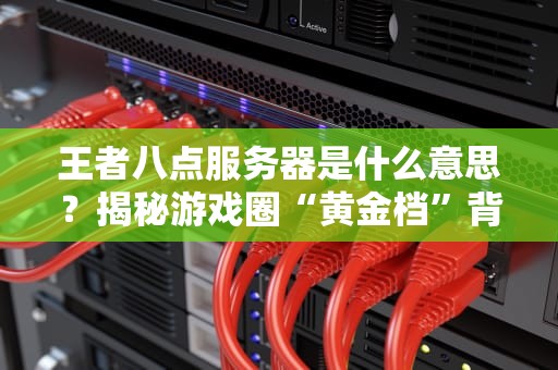 王者八点服务器是什么意思？揭秘游戏圈“黄金档”背后的技术玄机！