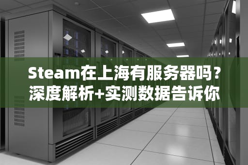 Steam在上海有服务器吗？深度解析+实测数据告诉你真相！