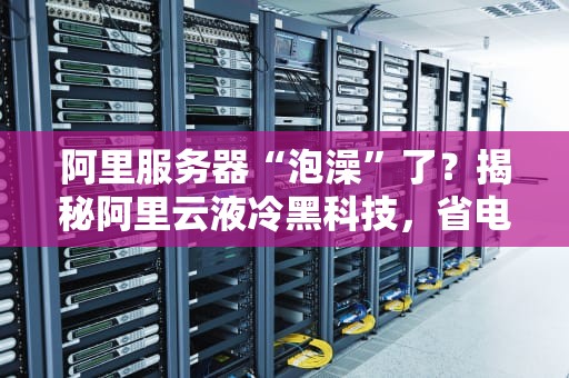 阿里服务器“泡澡”了？揭秘阿里云液冷黑科技，省电又凉快！
