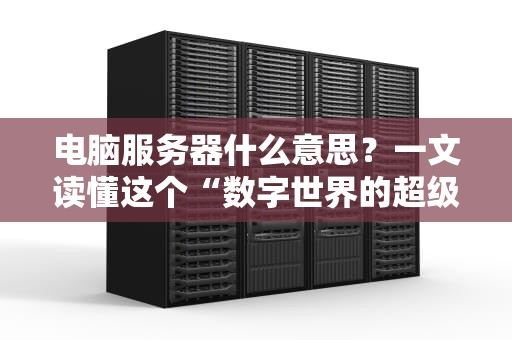 电脑服务器什么意思？一文读懂这个“数字世界的超级打工人”