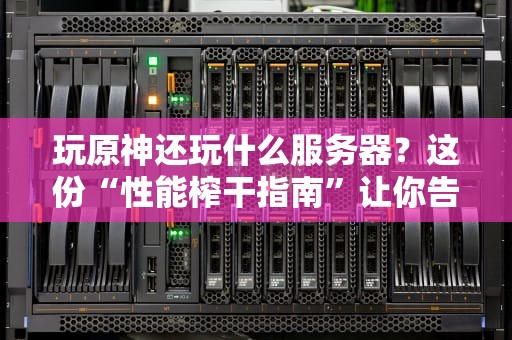 玩原神还玩什么服务器？这份“性能榨干指南”让你告别卡顿！