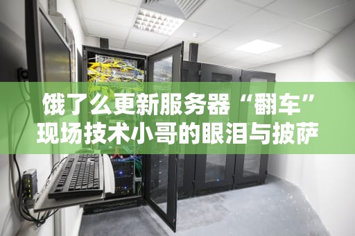 饿了么更新服务器“翻车”现场技术小哥的眼泪与披萨的救赎