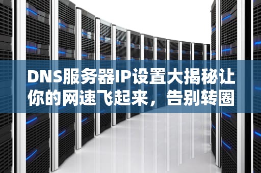 DNS服务器IP设置大揭秘让你的网速飞起来，告别转圈圈！