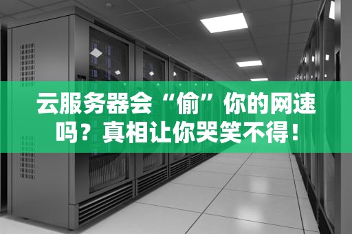 云服务器会“偷”你的网速吗？真相让你哭笑不得！