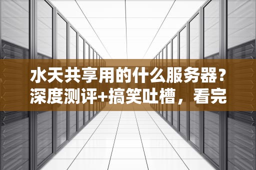水天共享用的什么服务器？深度测评+搞笑吐槽，看完秒懂！