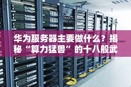 华为服务器主要做什么？揭秘“算力猛兽”的十八般武艺！