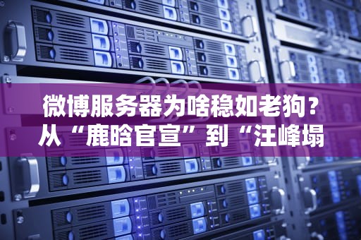 微博服务器为啥稳如老狗？从“鹿晗官宣”到“汪峰塌房”都没崩过的秘密