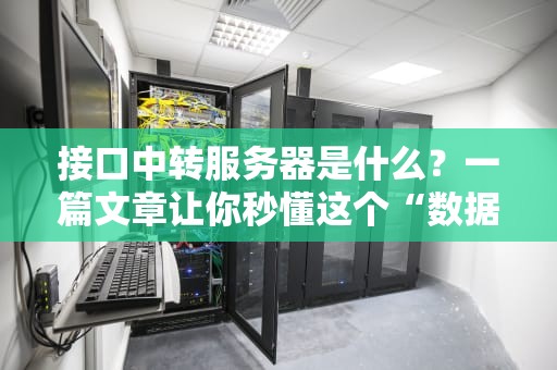 接口中转服务器是什么？一篇文章让你秒懂这个“数据快递员”