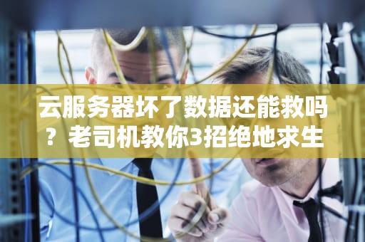 云服务器坏了数据还能救吗？老司机教你3招绝地求生术