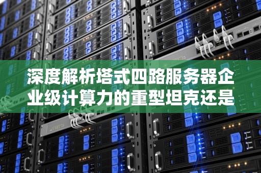 深度解析塔式四路服务器企业级计算力的重型坦克还是高射炮打蚊子？