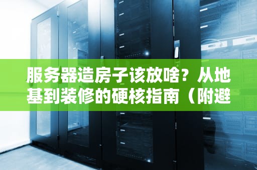 服务器造房子该放啥？从地基到装修的硬核指南（附避坑秘籍）