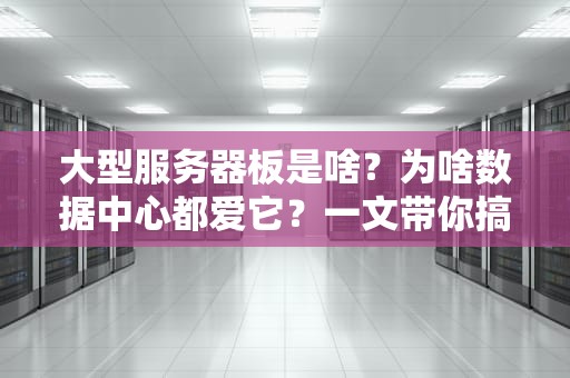 大型服务器板是啥？为啥数据中心都爱它？一文带你搞懂巨无霸主板的硬核操作！