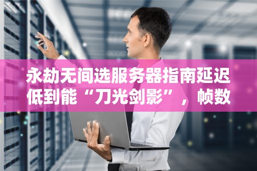 永劫无间选服务器指南延迟低到能“刀光剑影”，帧数稳到可“永劫不卡”！