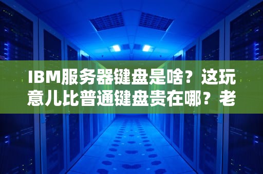 IBM服务器键盘是啥？这玩意儿比普通键盘贵在哪？老司机带你开箱拆解！
