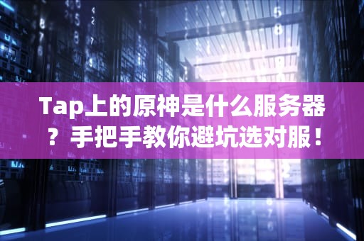 Tap上的原神是什么服务器？手把手教你避坑选对服！