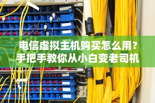 电信虚拟主机购买怎么用？手把手教你从小白变老司机！