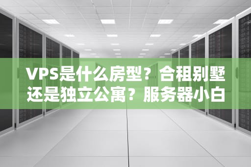 VPS是什么房型？合租别墅还是独立公寓？服务器小白秒懂指南！