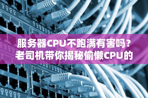 服务器CPU不跑满有害吗？老司机带你揭秘偷懒CPU的真相！