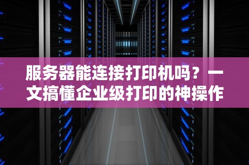服务器能连接打印机吗？一文搞懂企业级打印的神操作！