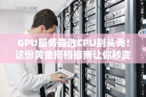 GPU服务器选CPU别头秃！这份黄金搭档指南让你秒变老司机