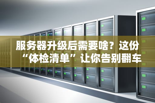 服务器升级后需要啥？这份“体检清单”让你告别翻车现场！