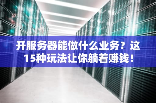 开服务器能做什么业务？这15种玩法让你躺着赚钱！
