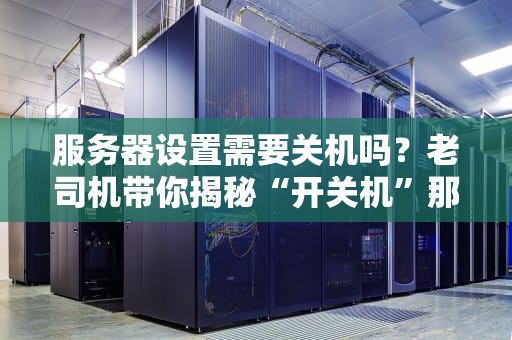 服务器设置需要关机吗？老司机带你揭秘“开关机”那些事儿！