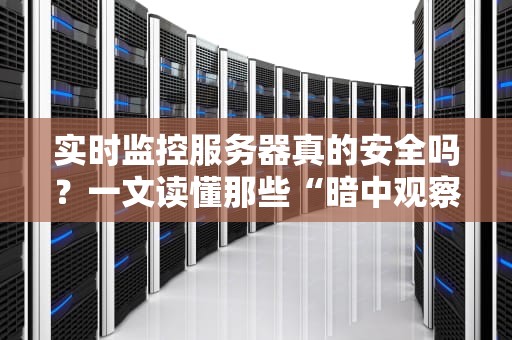 实时监控服务器真的安全吗？一文读懂那些“暗中观察”的技术内幕！