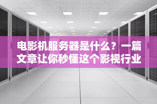 电影机服务器是什么？一篇文章让你秒懂这个影视行业的超级大脑！