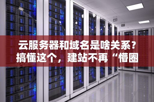 云服务器和域名是啥关系？搞懂这个，建站不再“懵圈”！