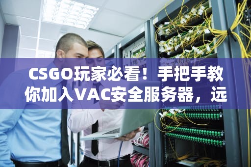 CSGO玩家必看！手把手教你加入VAC安全服务器，远离外挂狗！