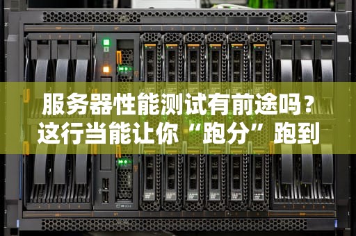 服务器性能测试有前途吗？这行当能让你“跑分”跑到财务自由？