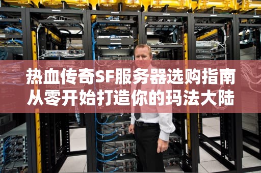 热血传奇SF服务器选购指南从零开始打造你的玛法大陆！