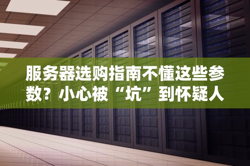 服务器选购指南不懂这些参数？小心被“坑”到怀疑人生！