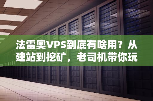 法雷奥VPS到底有啥用？从建站到挖矿，老司机带你玩转这款“瑞士军刀”