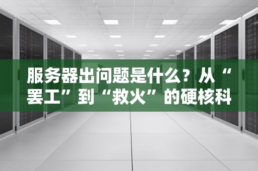 服务器出问题是什么？从“罢工”到“救火”的硬核科普指南！