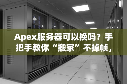 Apex服务器可以换吗？手把手教你“搬家”不掉帧，告别延迟成盒！