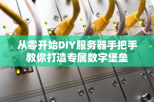 从零开始DIY服务器手把手教你打造专属数字堡垒