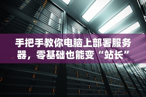 手把手教你电脑上部署服务器，零基础也能变“站长”！（附避坑指南）