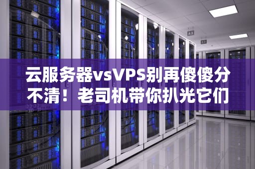 云服务器vsVPS别再傻傻分不清！老司机带你扒光它们的底裤