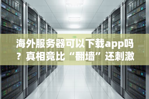海外服务器可以下载app吗？真相竟比“翻墙”还刺激！