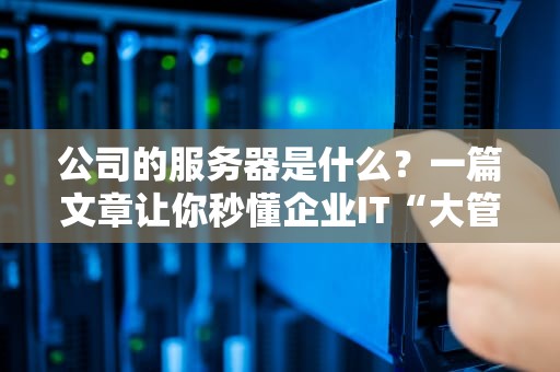 公司的服务器是什么？一篇文章让你秒懂企业IT“大管家”的日常！
