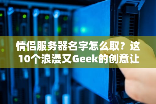 情侣服务器名字怎么取？这10个浪漫又Geek的创意让你甜到掉牙！