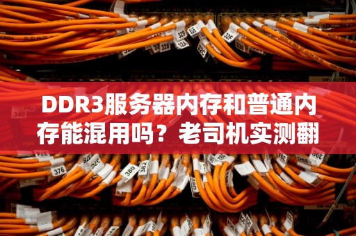 DDR3服务器内存和普通内存能混用吗？老司机实测翻车现场！