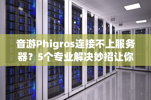音游Phigros连接不上服务器？5个专业解决妙招让你重获丝滑体验！