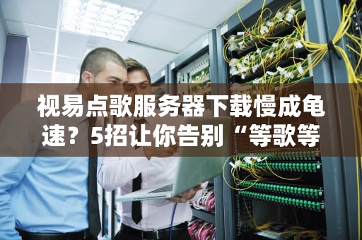 视易点歌服务器下载慢成龟速？5招让你告别“等歌等到花儿谢”！