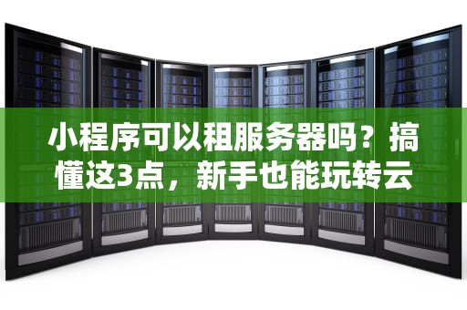 小程序可以租服务器吗？搞懂这3点，新手也能玩转云服务！
