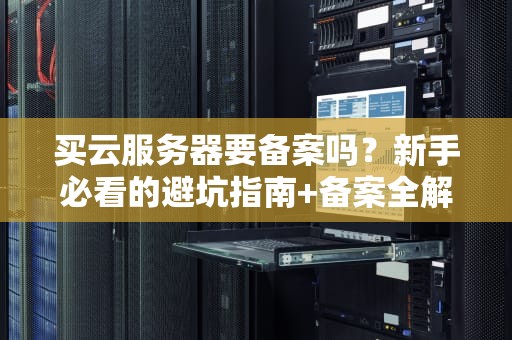 买云服务器要备案吗？新手必看的避坑指南+备案全解析！