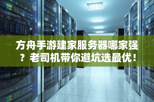 方舟手游建家服务器哪家强？老司机带你避坑选最优！